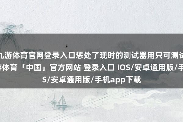 九游体育官网登录入口惩处了现时的测试器用只可测试崩溃数-九游体育「中国」官方网站 登录入口 IOS/安卓通用版/手机app下载