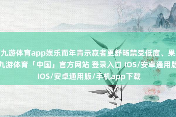 九游体育app娱乐而年青示寂者更舒畅禁受低度、果味的酒类居品-九游体育「中国」官方网站 登录入口 IOS/安卓通用版/手机app下载