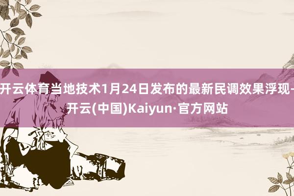 开云体育当地技术1月24日发布的最新民调效果浮现-开云(中国)Kaiyun·官方网站