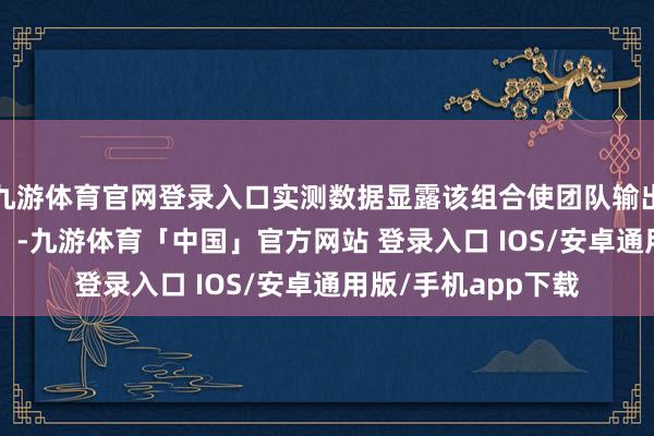 九游体育官网登录入口实测数据显露该组合使团队输出窗口延迟「1.8秒」-九游体育「中国」官方网站 登录入口 IOS/安卓通用版/手机app下载