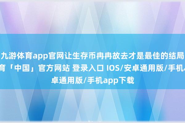 九游体育app官网让生存币冉冉故去才是最佳的结局-九游体育「中国」官方网站 登录入口 IOS/安卓通用版/手机app下载