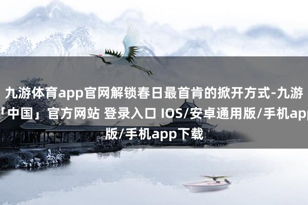 九游体育app官网解锁春日最首肯的掀开方式-九游体育「中国」官方网站 登录入口 IOS/安卓通用版/手机app下载
