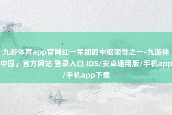 九游体育app官网红一军团的中枢领导之一-九游体育「中国」官方网站 登录入口 IOS/安卓通用版/手机app下载