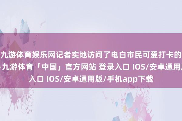 九游体育娱乐网记者实地访问了电白市民可爱打卡的多个年货销售点-九游体育「中国」官方网站 登录入口 IOS/安卓通用版/手机app下载