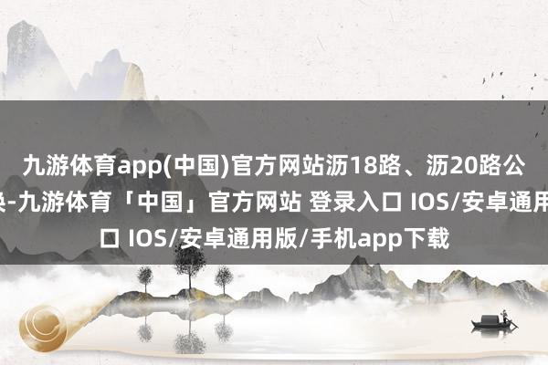 九游体育app(中国)官方网站沥18路、沥20路公交明白需临时退换-九游体育「中国」官方网站 登录入口 IOS/安卓通用版/手机app下载