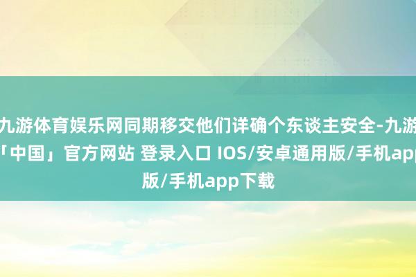 九游体育娱乐网同期移交他们详确个东谈主安全-九游体育「中国」官方网站 登录入口 IOS/安卓通用版/手机app下载