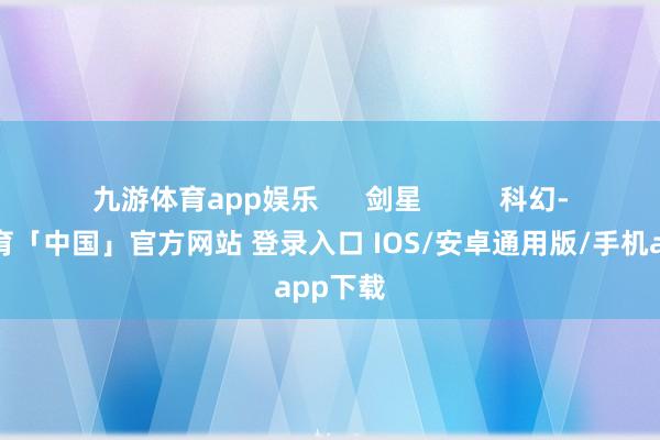 九游体育app娱乐 剑星 科幻-九游体育「中国」官方网站 登录入口 IOS/安卓通用版/手机app下载