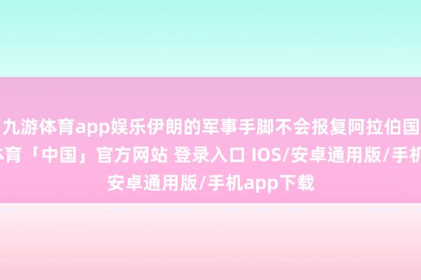 九游体育app娱乐伊朗的军事手脚不会报复阿拉伯国度-九游体育「中国」官方网站 登录入口 IOS/安卓通用版/手机app下载