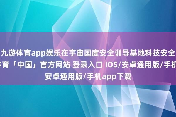 九游体育app娱乐在宇宙国度安全训导基地科技安全馆-九游体育「中国」官方网站 登录入口 IOS/安卓通用版/手机app下载