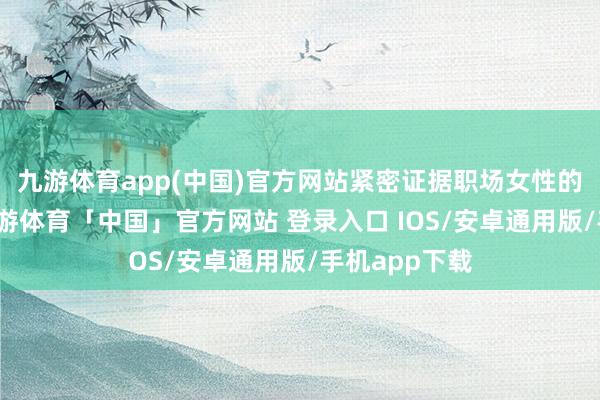 九游体育app(中国)官方网站紧密证据职场女性的情嗅醒觉-九游体育「中国」官方网站 登录入口 IOS/安卓通用版/手机app下载