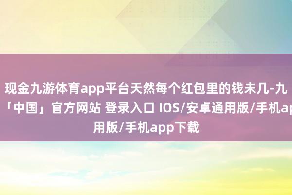 现金九游体育app平台天然每个红包里的钱未几-九游体育「中国」官方网站 登录入口 IOS/安卓通用版/手机app下载
