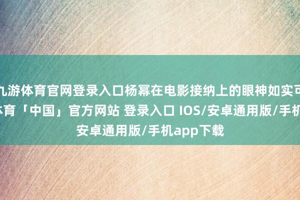 九游体育官网登录入口杨幂在电影接纳上的眼神如实可以-九游体育「中国」官方网站 登录入口 IOS/安卓通用版/手机app下载