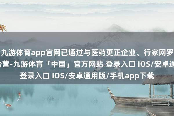 九游体育app官网已通过与医药更正企业、行家网罗以及健康险公司的合营-九游体育「中国」官方网站 登录入口 IOS/安卓通用版/手机app下载