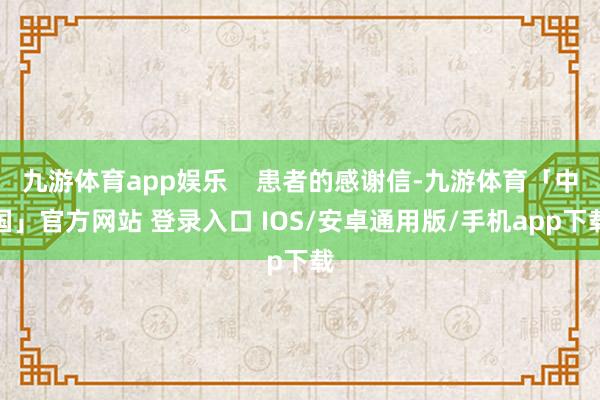 九游体育app娱乐 患者的感谢信-九游体育「中国」官方网站 登录入口 IOS/安卓通用版/手机app下载