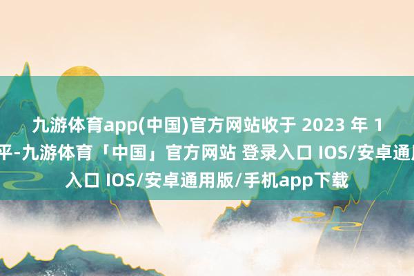 九游体育app(中国)官方网站收于 2023 年 11 月以来的最低水平-九游体育「中国」官方网站 登录入口 IOS/安卓通用版/手机app下载