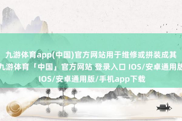 九游体育app(中国)官方网站用于维修或拼装成其他用途的电脑-九游体育「中国」官方网站 登录入口 IOS/安卓通用版/手机app下载
