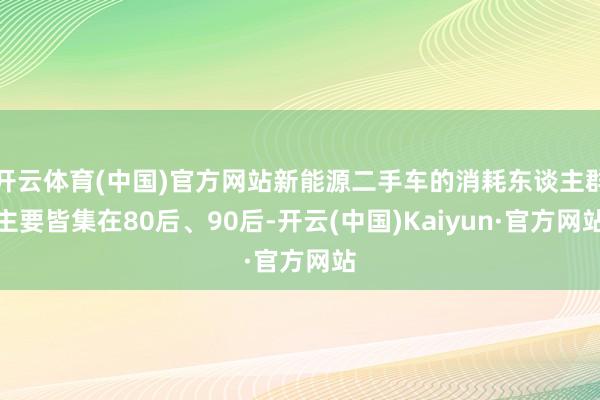 开云体育(中国)官方网站新能源二手车的消耗东谈主群主要皆集在80后、90后-开云(中国)Kaiyun