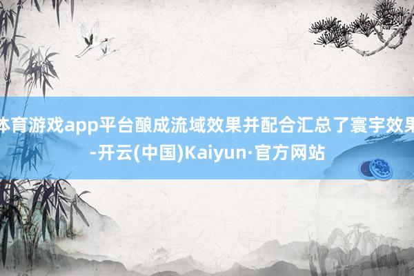 体育游戏app平台酿成流域效果并配合汇总了寰宇效果-开云(中国)Kaiyun·官方网站