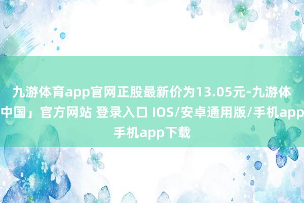 九游体育app官网正股最新价为13.05元-九游体育「中国」官方网站 登录入口 IOS/安卓通用版/手机app下载