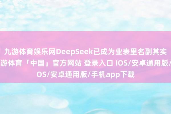 九游体育娱乐网DeepSeek已成为业表里名副其实的“顶流”-九游体育「中国」官方网站 登录入口 IOS/安卓通用版/手机app下载