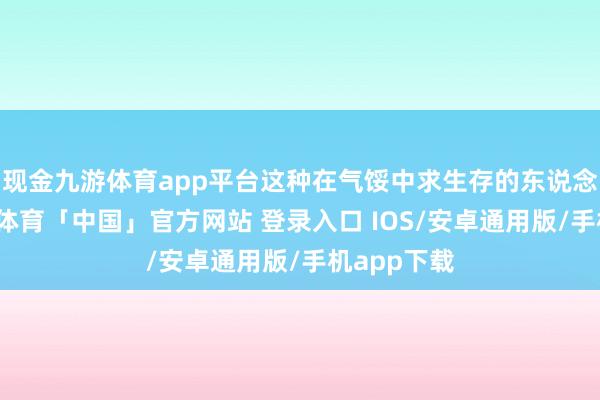 现金九游体育app平台这种在气馁中求生存的东说念主设-九游体育「中国」官方网站 登录入口 IOS/安卓通用版/手机app下载