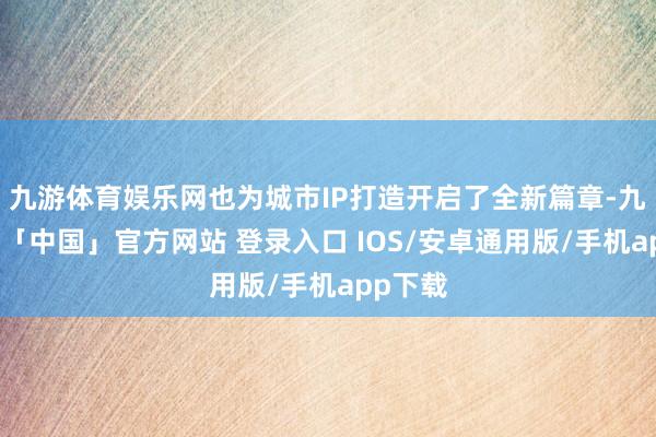九游体育娱乐网也为城市IP打造开启了全新篇章-九游体育「中国」官方网站 登录入口 IOS/安卓通用版/手机app下载