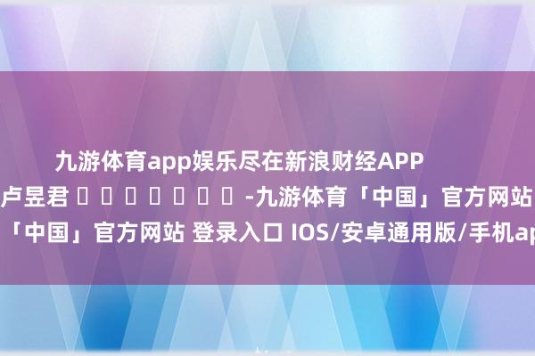 九游体育app娱乐尽在新浪财经APP            						背负裁剪：卢昱君 							-九游体育「中国」官方网站 登录入口 IOS/安卓通用版/手机app下载