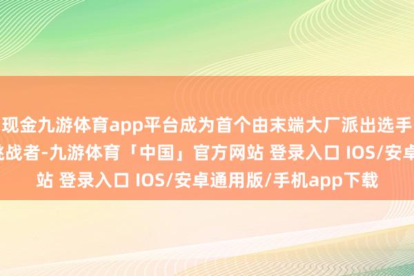 现金九游体育app平台成为首个由末端大厂派出选手的机器东谈主马拉松挑战者-九游体育「中国」官方网站 登录入口 IOS/安卓通用版/手机app下载