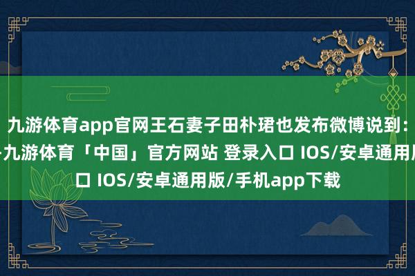 九游体育app官网王石妻子田朴珺也发布微博说到：“这是法治社会-九游体育「中国」官方网站 登录入口 IOS/安卓通用版/手机app下载