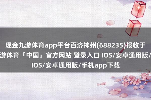 现金九游体育app平台百济神州(688235)报收于238.41元-九游体育「中国」官方网站 登录入口 IOS/安卓通用版/手机app下载