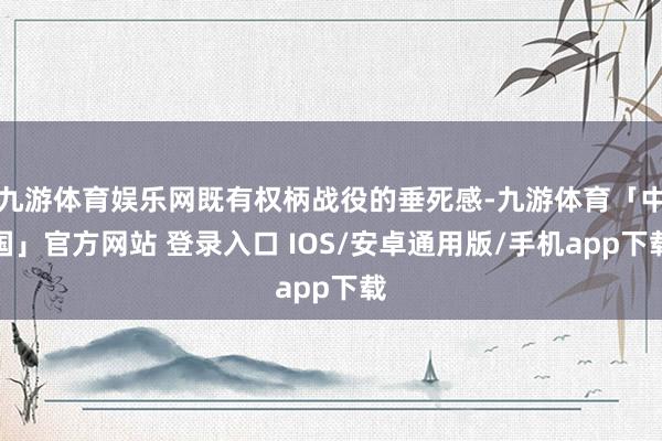 九游体育娱乐网既有权柄战役的垂死感-九游体育「中国」官方网站 登录入口 IOS/安卓通用版/手机app下载