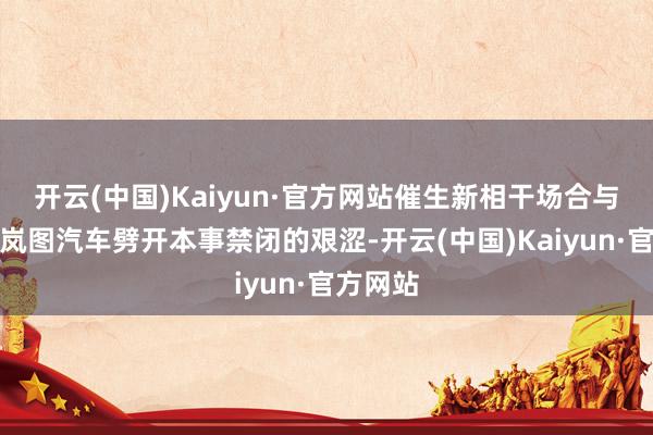 开云(中国)Kaiyun·官方网站催生新相干场合与后果；岚图汽车劈开本事禁闭的艰涩-开云(中国)Ka