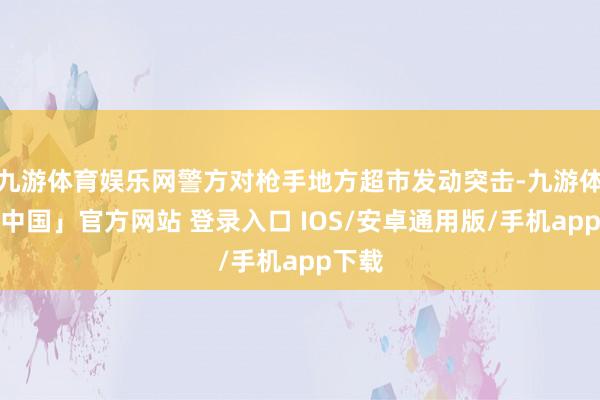 九游体育娱乐网警方对枪手地方超市发动突击-九游体育「中国」官方网站 登录入口 IOS/安卓通用版/手机app下载
