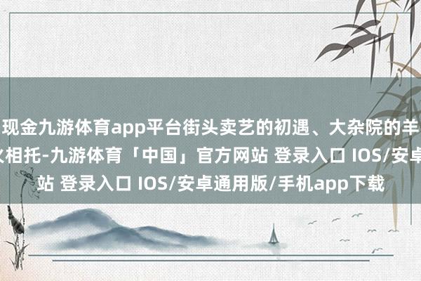 现金九游体育app平台街头卖艺的初遇、大杂院的羊左之谊、围场的存一火相托-九游体育「中国」官方网站 登录入口 IOS/安卓通用版/手机app下载