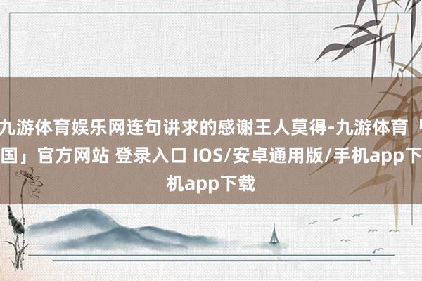 九游体育娱乐网连句讲求的感谢王人莫得-九游体育「中国」官方网站 登录入口 IOS/安卓通用版/手机app下载