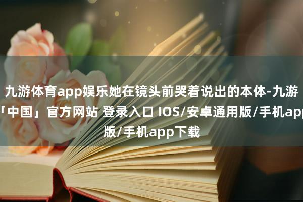 九游体育app娱乐她在镜头前哭着说出的本体-九游体育「中国」官方网站 登录入口 IOS/安卓通用版/手机app下载