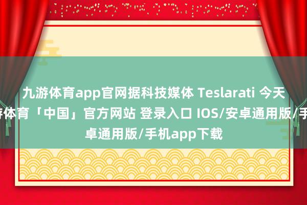 九游体育app官网据科技媒体 Teslarati 今天报说念-九游体育「中国」官方网站 登录入口 IOS/安卓通用版/手机app下载