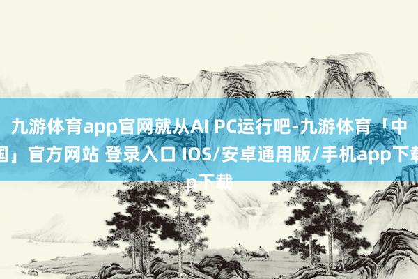 九游体育app官网就从AI PC运行吧-九游体育「中国」官方网站 登录入口 IOS/安卓通用版/手机app下载
