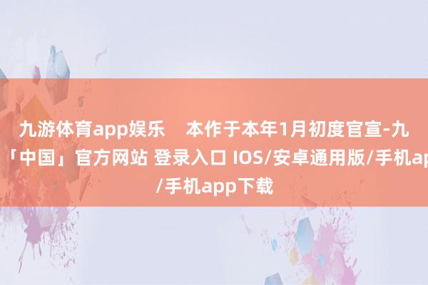 九游体育app娱乐    本作于本年1月初度官宣-九游体育「中国」官方网站 登录入口 IOS/安卓通用版/手机app下载