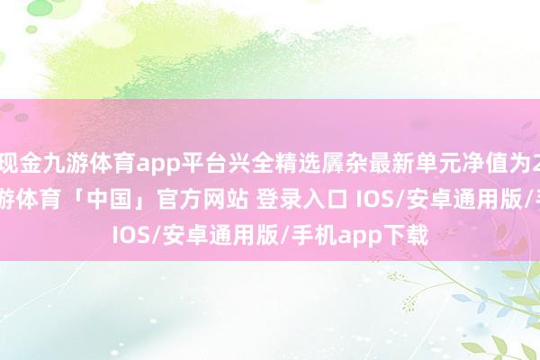 现金九游体育app平台兴全精选羼杂最新单元净值为2.6709元-九游体育「中国」官方网站 登录入口 IOS/安卓通用版/手机app下载