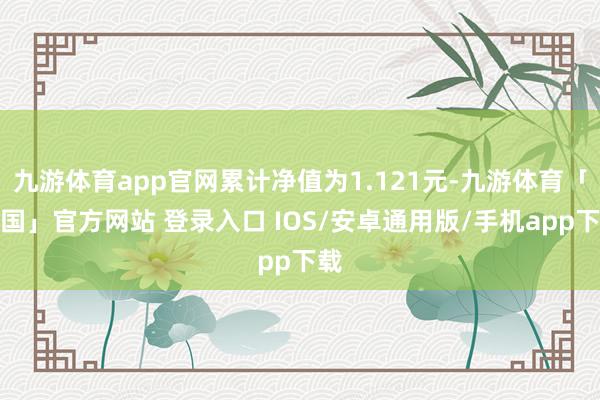 九游体育app官网累计净值为1.121元-九游体育「中国」官方网站 登录入口 IOS/安卓通用版/手机app下载
