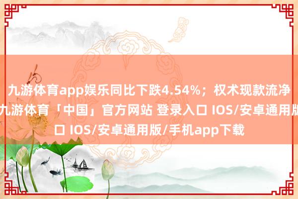 九游体育app娱乐同比下跌4.54%；权术现款流净额为6.47亿元-九游体育「中国」官方网站 登录入口 IOS/安卓通用版/手机app下载