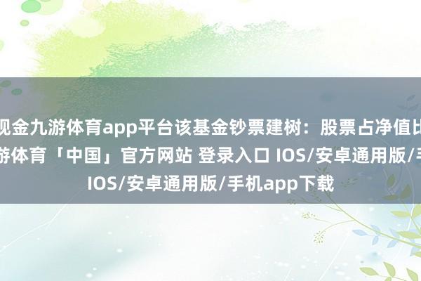 现金九游体育app平台该基金钞票建树：股票占净值比84.27%-九游体育「中国」官方网站 登录入口 IOS/安卓通用版/手机app下载