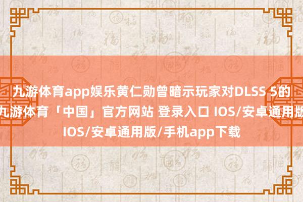 九游体育app娱乐黄仁勋曾暗示玩家对DLSS 5的品评十足间隙-九游体育「中国」官方网站 登录入口 IOS/安卓通用版/手机app下载