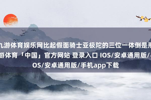 九游体育娱乐网比起假面骑士亚极陀的三位一体倒是形象了很多-九游体育「中国」官方网站 登录入口 IOS/安卓通用版/手机app下载