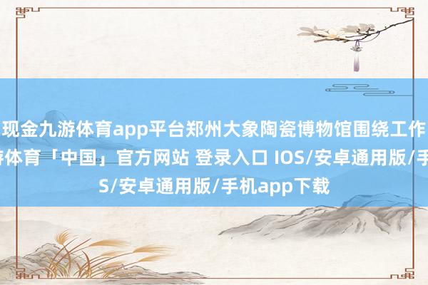 现金九游体育app平台郑州大象陶瓷博物馆围绕工作节主题-九游体育「中国」官方网站 登录入口 IOS/安卓通用版/手机app下载