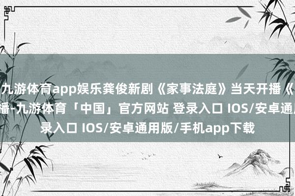 九游体育app娱乐龚俊新剧《家事法庭》当天开播《家事法庭》当天开播-九游体育「中国」官方网站 登录入口 IOS/安卓通用版/手机app下载
