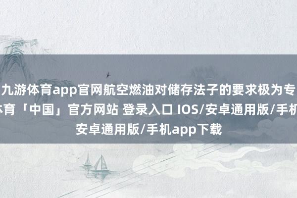 九游体育app官网航空燃油对储存法子的要求极为专科-九游体育「中国」官方网站 登录入口 IOS/安卓通用版/手机app下载
