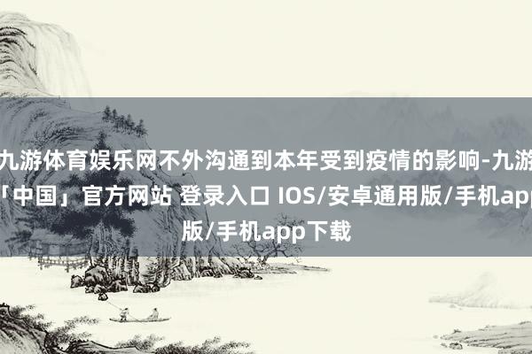 九游体育娱乐网不外沟通到本年受到疫情的影响-九游体育「中国」官方网站 登录入口 IOS/安卓通用版/手机app下载