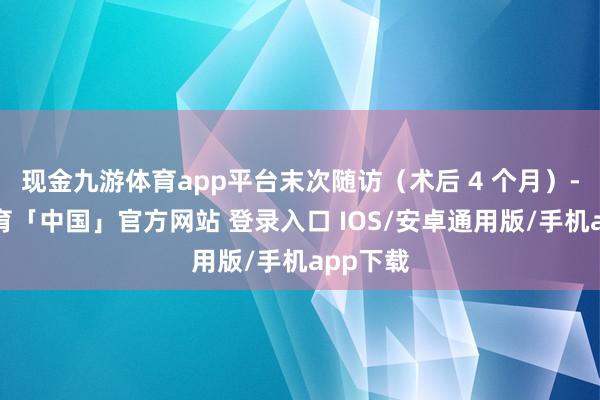 现金九游体育app平台末次随访（术后 4 个月）-九游体育「中国」官方网站 登录入口 IOS/安卓通用版/手机app下载